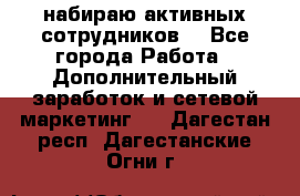 набираю активных сотрудников  - Все города Работа » Дополнительный заработок и сетевой маркетинг   . Дагестан респ.,Дагестанские Огни г.